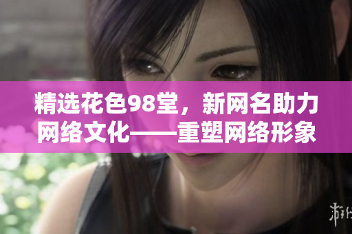 精选花色98堂，新网名助力网络文化——重塑网络形象