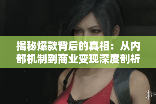 揭秘爆款背后的真相：从内部机制到商业变现深度剖析