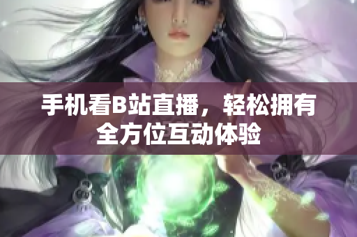 手机看B站直播，轻松拥有全方位互动体验
