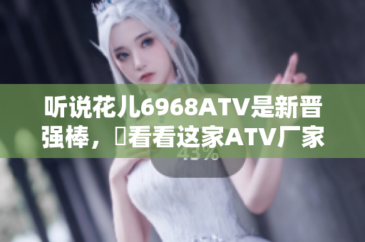 听说花儿6968ATV是新晋强棒，來看看这家ATV厂家的优势！