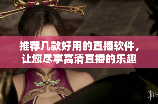 推荐几款好用的直播软件，让您尽享高清直播的乐趣