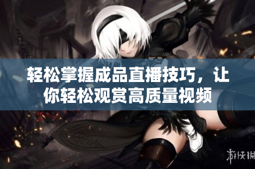 轻松掌握成品直播技巧，让你轻松观赏高质量视频