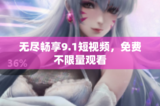 无尽畅享9.1短视频，免费不限量观看