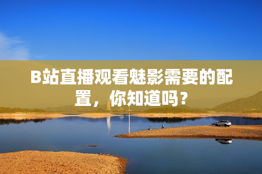 B站直播观看魅影需要的配置，你知道吗？