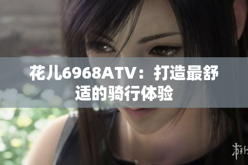 花儿6968ATV：打造最舒适的骑行体验