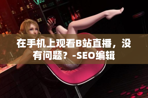 在手机上观看B站直播，没有问题？-SEO编辑