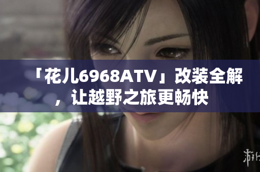 「花儿6968ATV」改装全解，让越野之旅更畅快