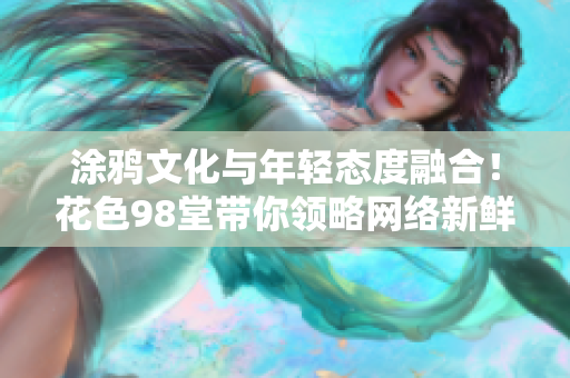 涂鸦文化与年轻态度融合！花色98堂带你领略网络新鲜