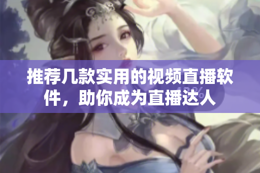 推荐几款实用的视频直播软件，助你成为直播达人