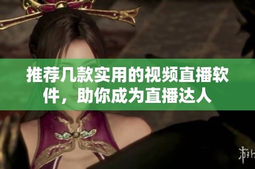 推荐几款实用的视频直播软件，助你成为直播达人