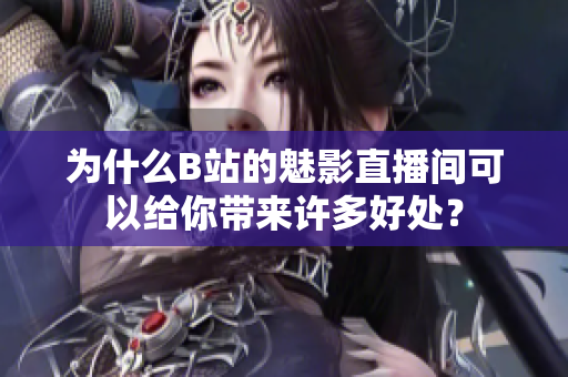 为什么B站的魅影直播间可以给你带来许多好处？