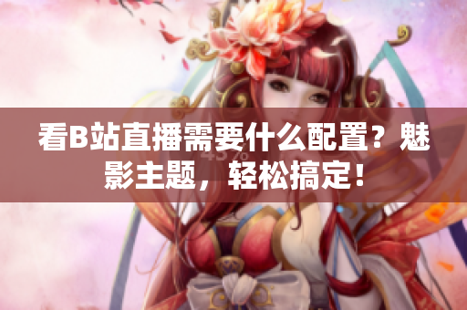 看B站直播需要什么配置？魅影主题，轻松搞定！