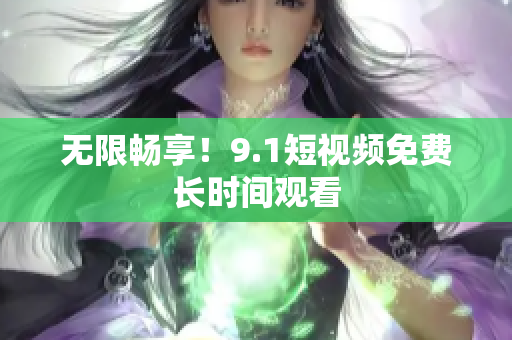 无限畅享！9.1短视频免费长时间观看