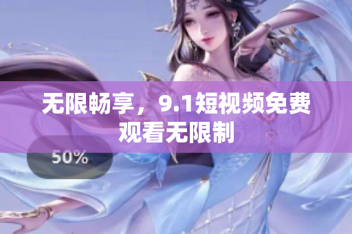 无限畅享，9.1短视频免费观看无限制