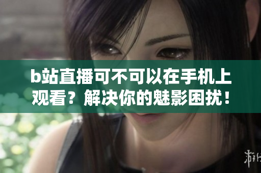 b站直播可不可以在手机上观看？解决你的魅影困扰！