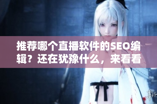 推荐哪个直播软件的SEO编辑？还在犹豫什么，来看看这几个吧！