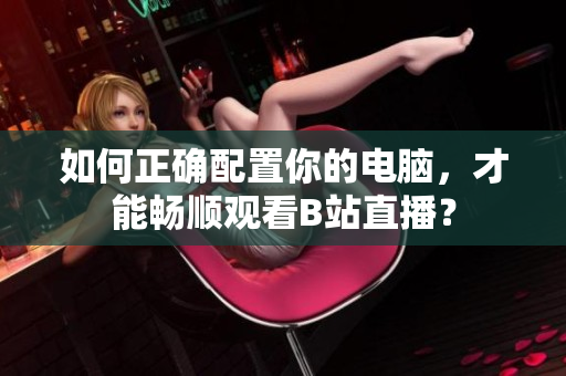 如何正确配置你的电脑，才能畅顺观看B站直播？