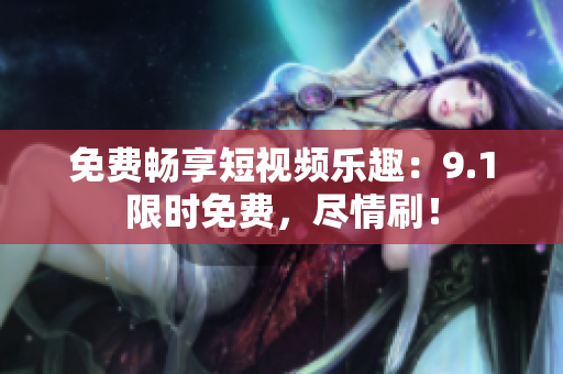 免费畅享短视频乐趣：9.1限时免费，尽情刷！