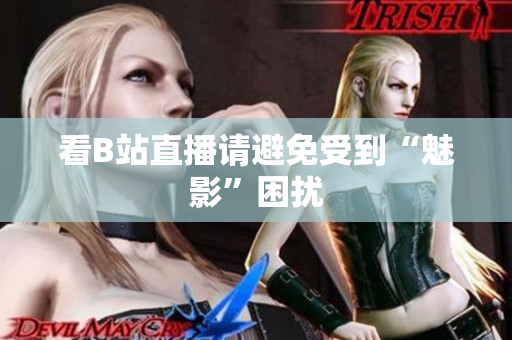 看B站直播请避免受到“魅影”困扰