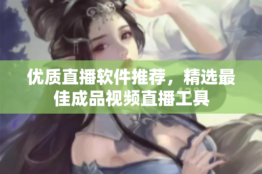 优质直播软件推荐，精选最佳成品视频直播工具