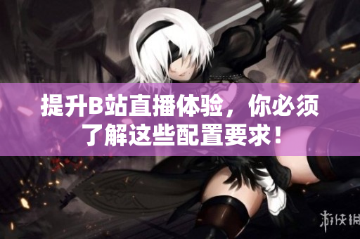 提升B站直播体验，你必须了解这些配置要求！