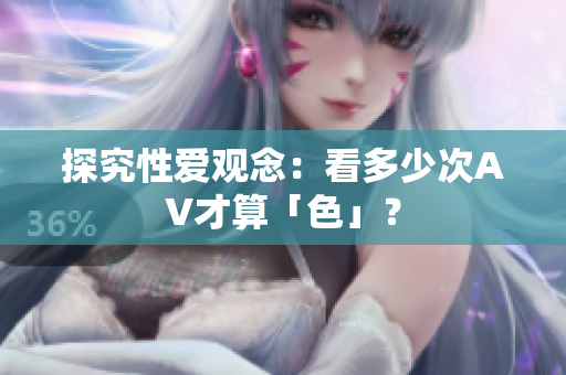 探究性爱观念：看多少次AV才算「色」？