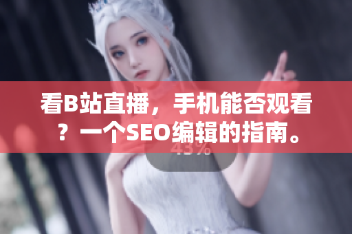 看B站直播，手机能否观看？一个SEO编辑的指南。