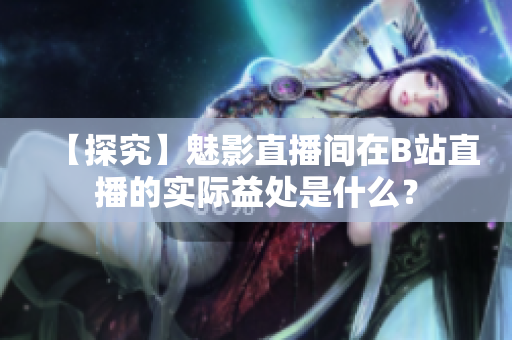 【探究】魅影直播间在B站直播的实际益处是什么？