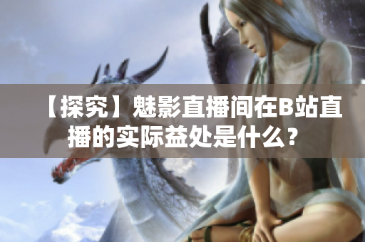 【探究】魅影直播间在B站直播的实际益处是什么？