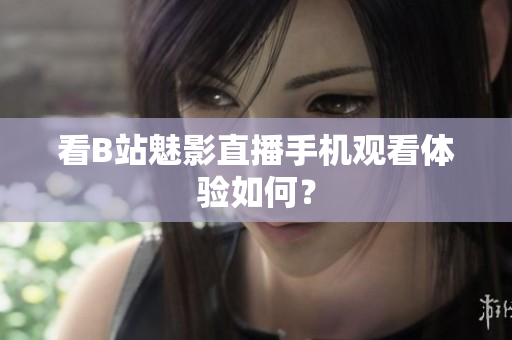 看B站魅影直播手机观看体验如何？
