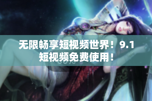 无限畅享短视频世界！9.1短视频免费使用！