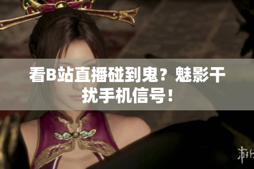 看B站直播碰到鬼？魅影干扰手机信号！