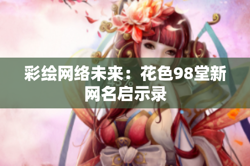 彩绘网络未来：花色98堂新网名启示录