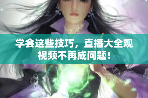 学会这些技巧，直播大全观视频不再成问题！
