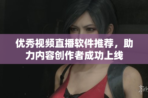 优秀视频直播软件推荐，助力内容创作者成功上线