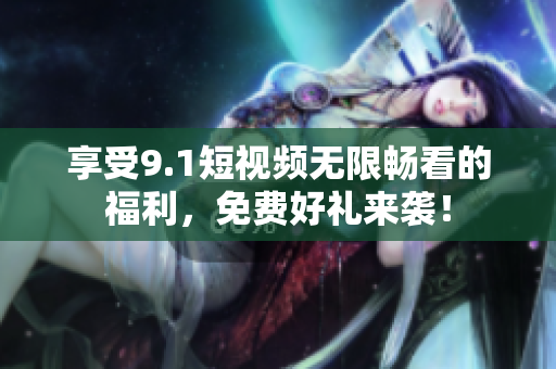 享受9.1短视频无限畅看的福利，免费好礼来袭！