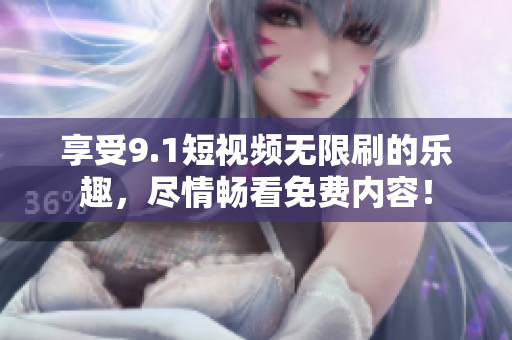 享受9.1短视频无限刷的乐趣，尽情畅看免费内容！