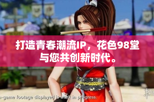 打造青春潮流IP，花色98堂与您共创新时代。