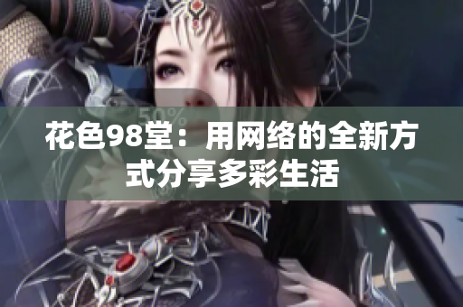 花色98堂：用网络的全新方式分享多彩生活
