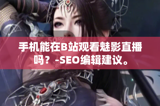 手机能在B站观看魅影直播吗？-SEO编辑建议。