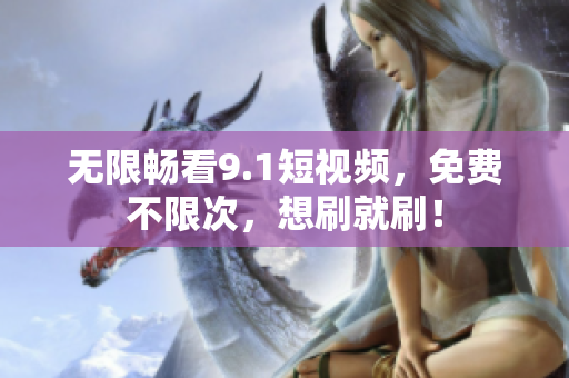 无限畅看9.1短视频，免费不限次，想刷就刷！