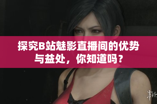 探究B站魅影直播间的优势与益处，你知道吗？
