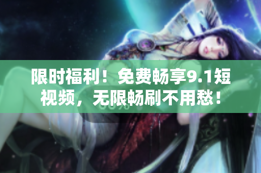 限时福利！免费畅享9.1短视频，无限畅刷不用愁！