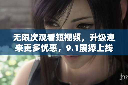 无限次观看短视频，升级迎来更多优惠，9.1震撼上线！