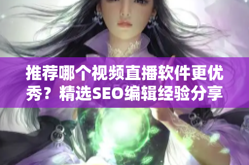 推荐哪个视频直播软件更优秀？精选SEO编辑经验分享！