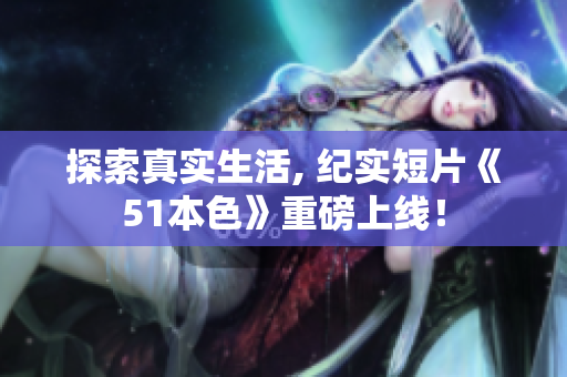 探索真实生活, 纪实短片《51本色》重磅上线！