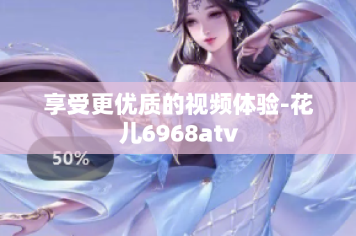 享受更优质的视频体验-花儿6968atv