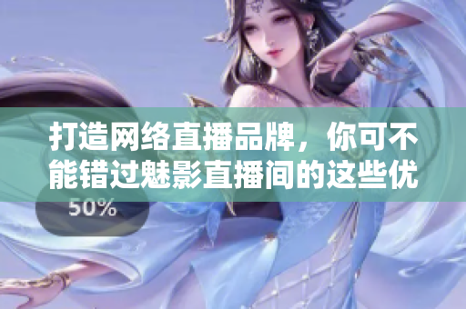 打造网络直播品牌，你可不能错过魅影直播间的这些优点！