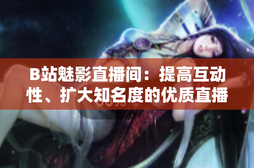 B站魅影直播间：提高互动性、扩大知名度的优质直播平台！