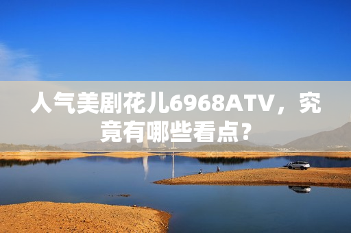 人气美剧花儿6968ATV，究竟有哪些看点？